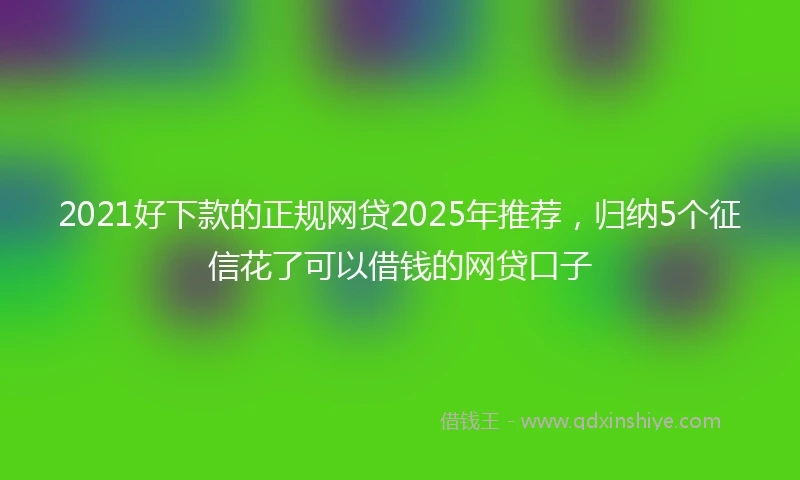 2021好下款的正规网贷2025年推荐，归纳5个征信花了可以借钱的网贷口子