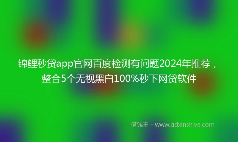 锦鲤秒贷app官网百度检测有问题2024年推荐，整合5个无视黑白100%秒下网贷软件