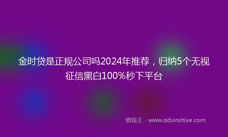 金时贷是正规公司吗2024年推荐，归纳5个无视征信黑白100%秒下平台