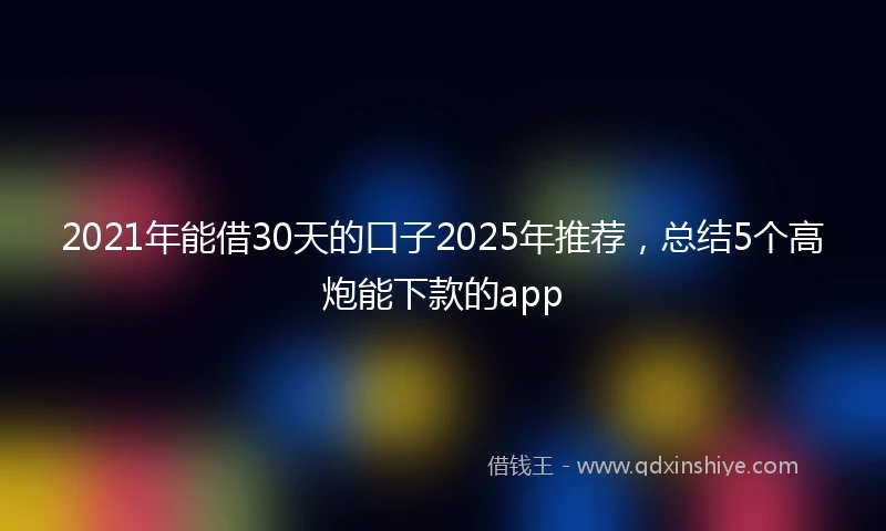 2021年能借30天的口子2025年推荐，总结5个高炮能下款的app