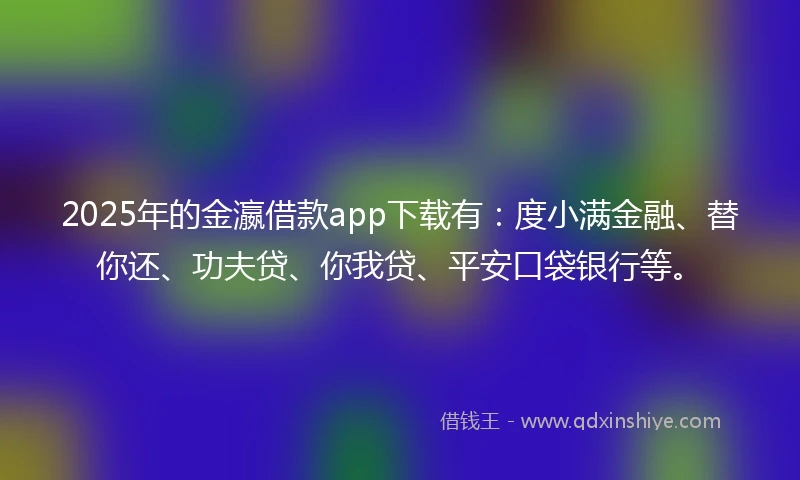 2025年的金瀛借款app下载有：度小满金融、替你还、功夫贷、你我贷、平安口袋银行等。