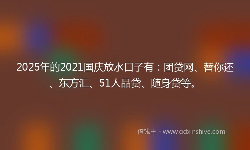 2025年的2021国庆放水口子有：团贷网、替你还、东方汇、51人品贷、随身贷等。