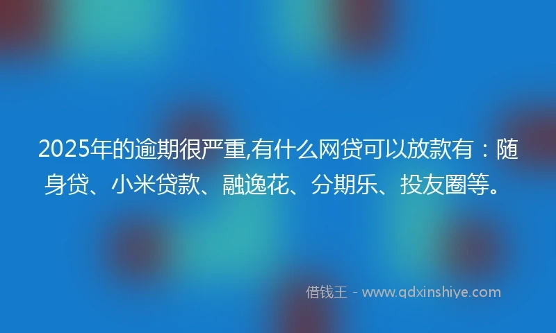2025年的逾期很严重,有什么网贷可以放款有：随身贷、小米贷款、融逸花、分期乐、投友圈等。