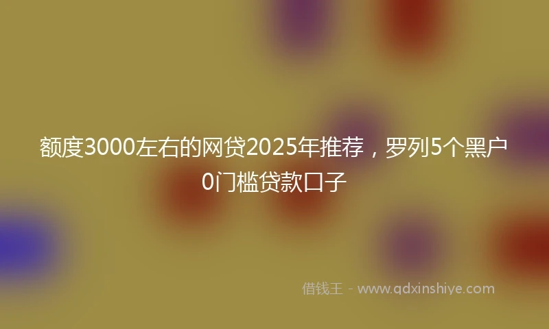 额度3000左右的网贷2025年推荐，罗列5个黑户0门槛贷款口子