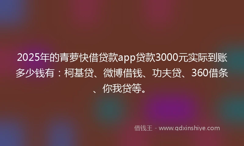 2025年的青萝快借贷款app贷款3000元实际到账多少钱有：柯基贷、微博借钱、功夫贷、360借条、你我贷等。