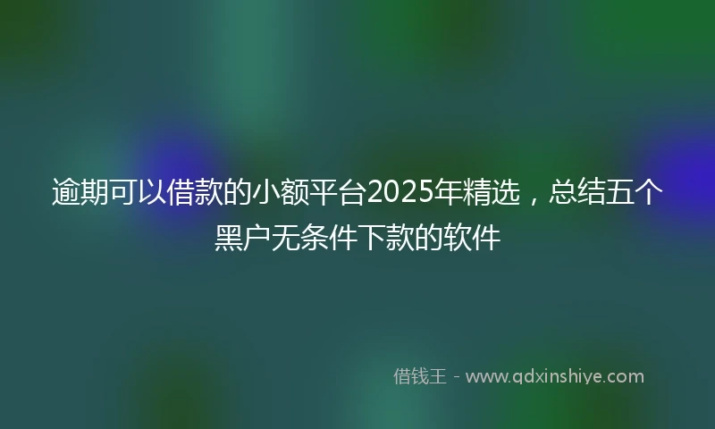 逾期可以借款的小额平台2025年精选，总结五个黑户无条件下款的软件