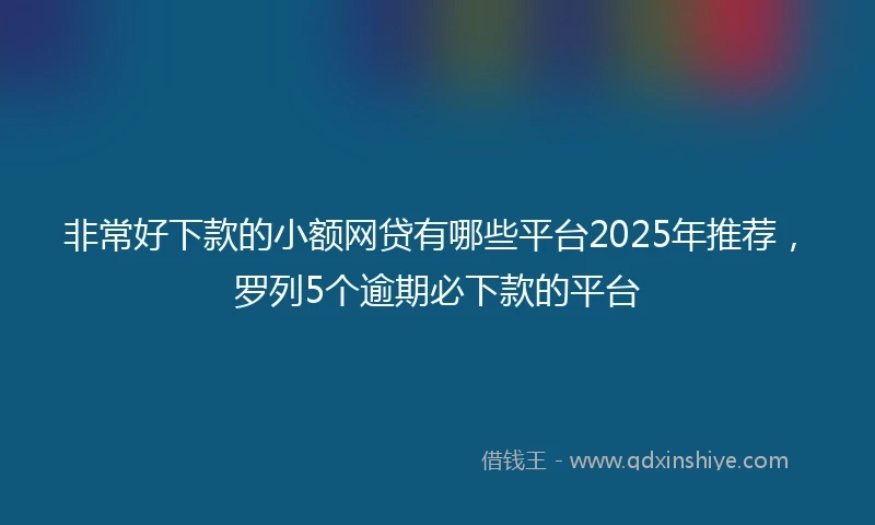 非常好下款的小额网贷有哪些平台2025年推荐，罗列5个逾期必下款的平台