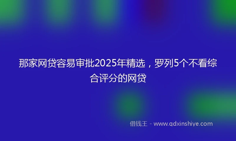 那家网贷容易审批2025年精选，罗列5个不看综合评分的网贷