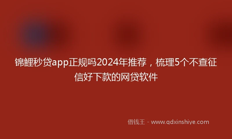 锦鲤秒贷app正规吗2024年推荐，梳理5个不查征信好下款的网贷软件