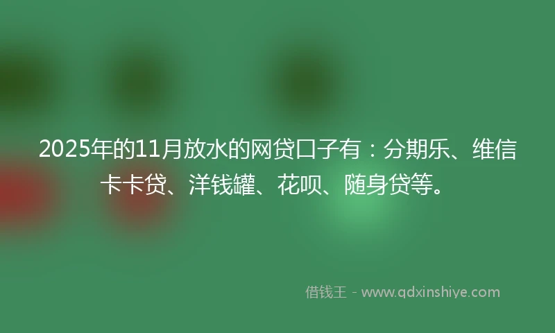 2025年的11月放水的网贷口子有：分期乐、维信卡卡贷、洋钱罐、花呗、随身贷等。