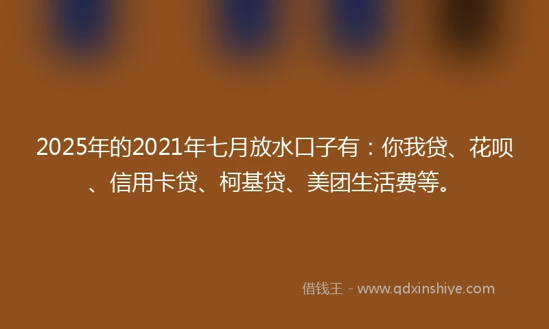 2025年的2021年七月放水口子有：你我贷、花呗、信用卡贷、柯基贷、美团生活费等。