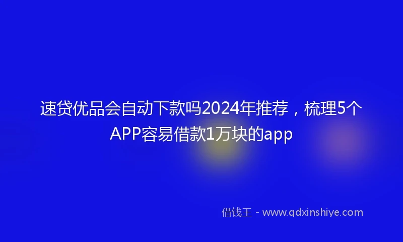 速贷优品会自动下款吗2024年推荐，梳理5个APP容易借款1万块的app