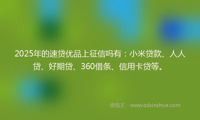 2025年的速贷优品上征信吗有：小米贷款、人人贷、好期贷、360借条、信用卡贷等。