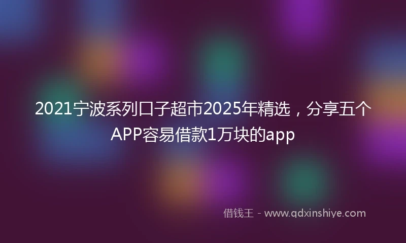 2021宁波系列口子超市2025年精选，分享五个APP容易借款1万块的app