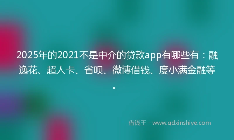 2025年的2021不是中介的贷款app有哪些有：融逸花、超人卡、省呗、微博借钱、度小满金融等。