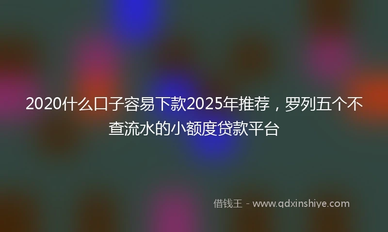 2020什么口子容易下款2025年推荐，罗列五个不查流水的小额度贷款平台