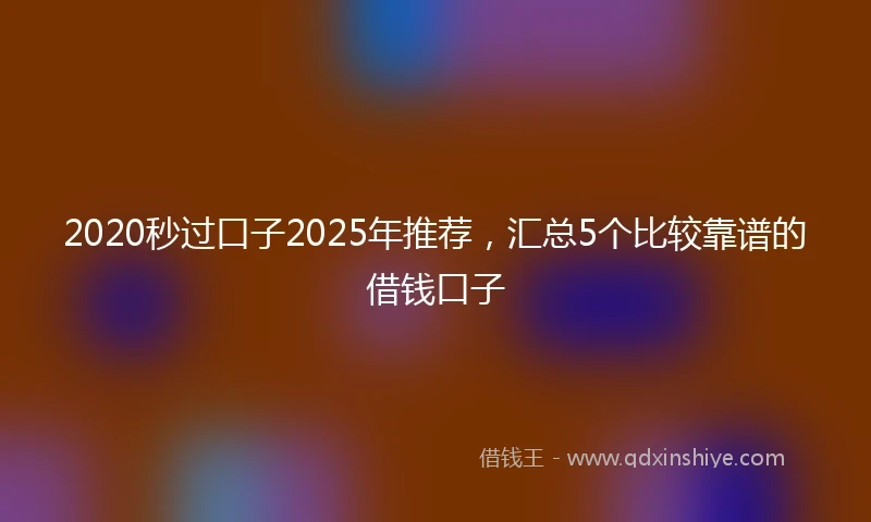 2020秒过口子2025年推荐，汇总5个比较靠谱的借钱口子