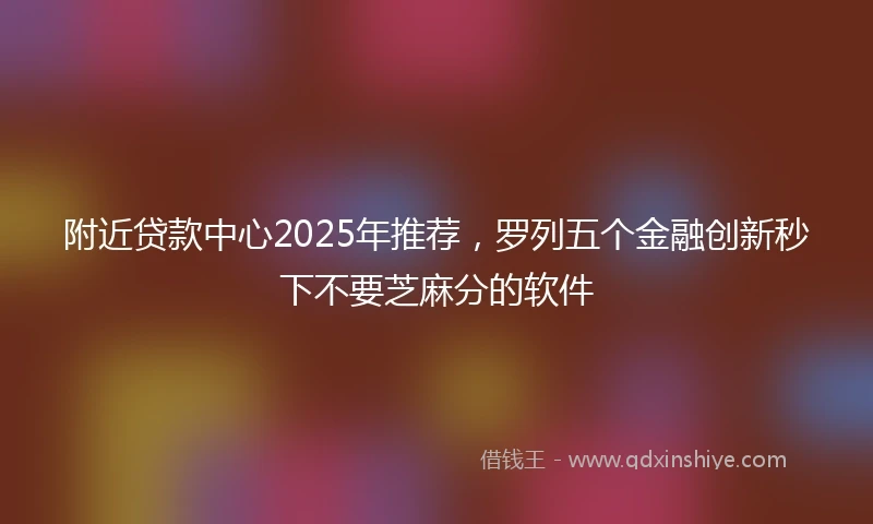 附近贷款中心2025年推荐，罗列五个金融创新秒下不要芝麻分的软件