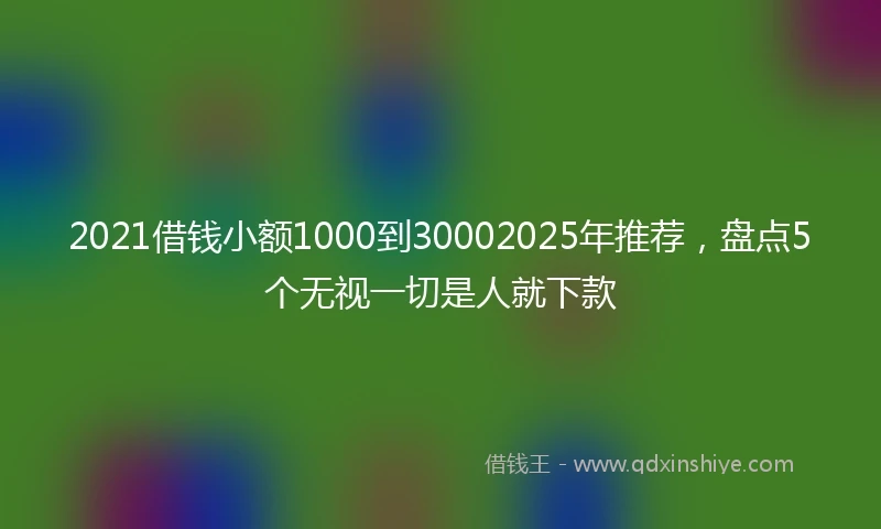 2021借钱小额1000到30002025年推荐，盘点5个无视一切是人就下款