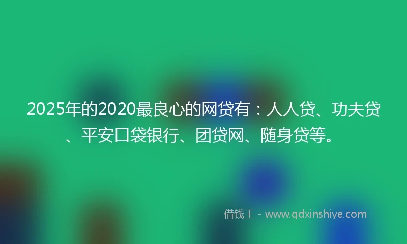 2025年的2020最良心的网贷有：人人贷、功夫贷、平安口袋银行、团贷网、随身贷等。