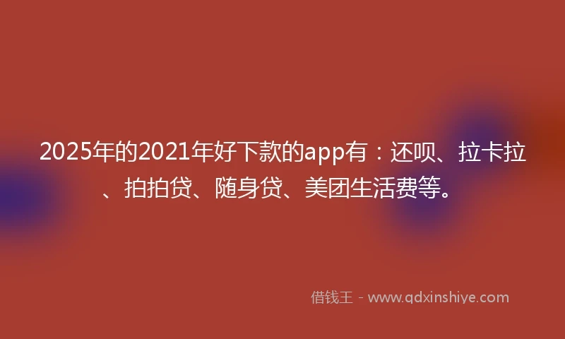 2025年的2021年好下款的app有：还呗、拉卡拉、拍拍贷、随身贷、美团生活费等。