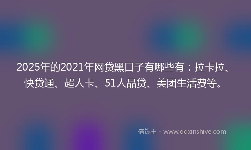 2025年的2021年网贷黑口子有哪些有：拉卡拉、快贷通、超人卡、51人品贷、美团生活费等。
