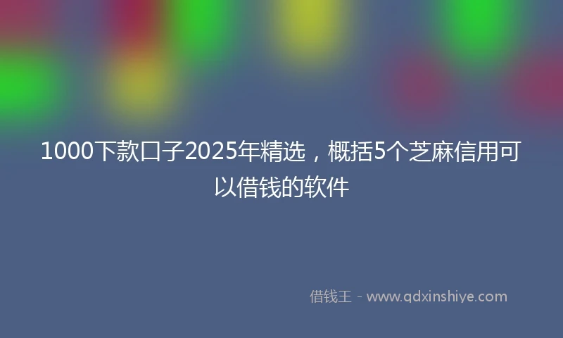 1000下款口子2025年精选，概括5个芝麻信用可以借钱的软件