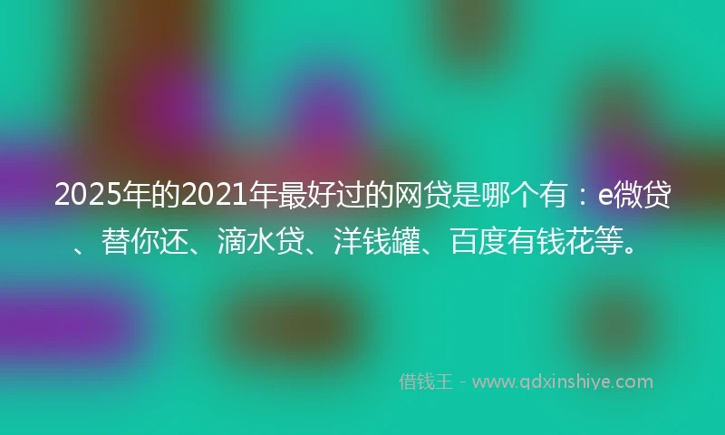 2025年的2021年最好过的网贷是哪个有：e微贷、替你还、滴水贷、洋钱罐、百度有钱花等。