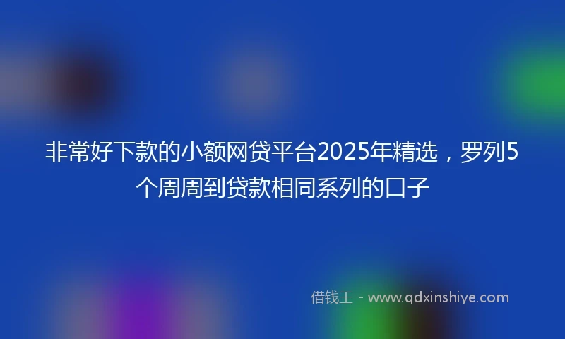 非常好下款的小额网贷平台2025年精选，罗列5个周周到贷款相同系列的口子