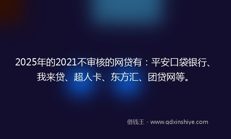2025年的2021不审核的网贷有：平安口袋银行、我来贷、超人卡、东方汇、团贷网等。