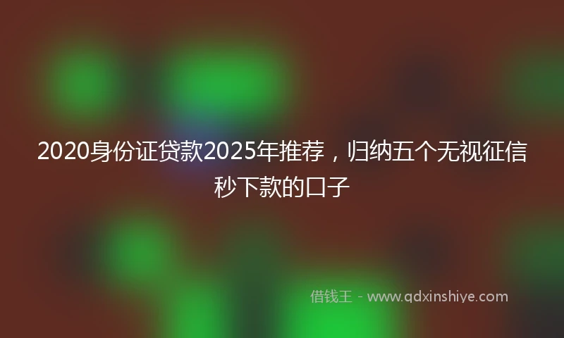 2020身份证贷款2025年推荐，归纳五个无视征信秒下款的口子