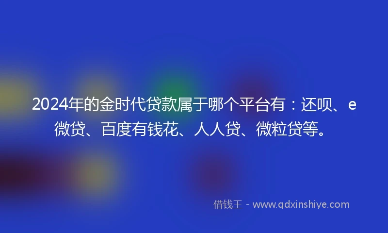2024年的金时代贷款属于哪个平台有：还呗、e微贷、百度有钱花、人人贷、微粒贷等。