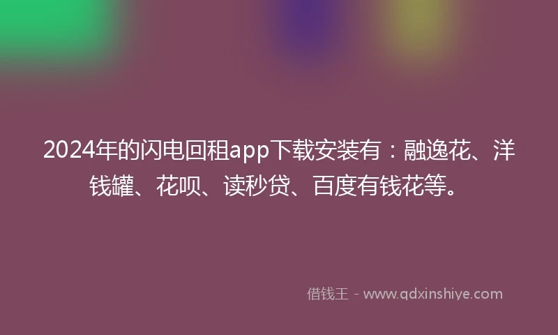 2024年的闪电回租app下载安装有：融逸花、洋钱罐、花呗、读秒贷、百度有钱花等。