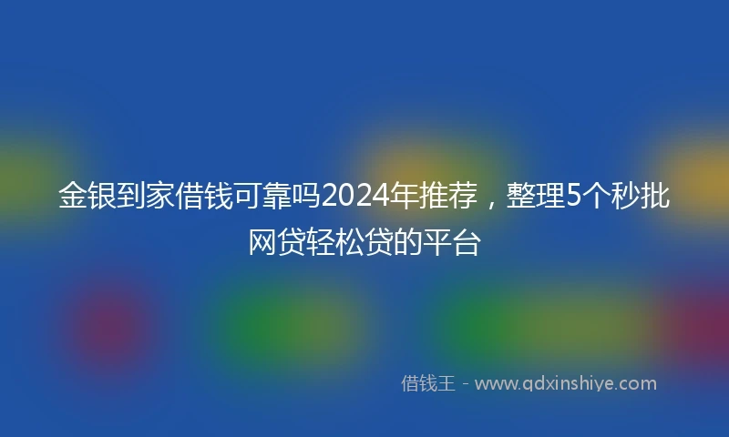 金银到家借钱可靠吗2024年推荐，整理5个秒批网贷轻松贷的平台