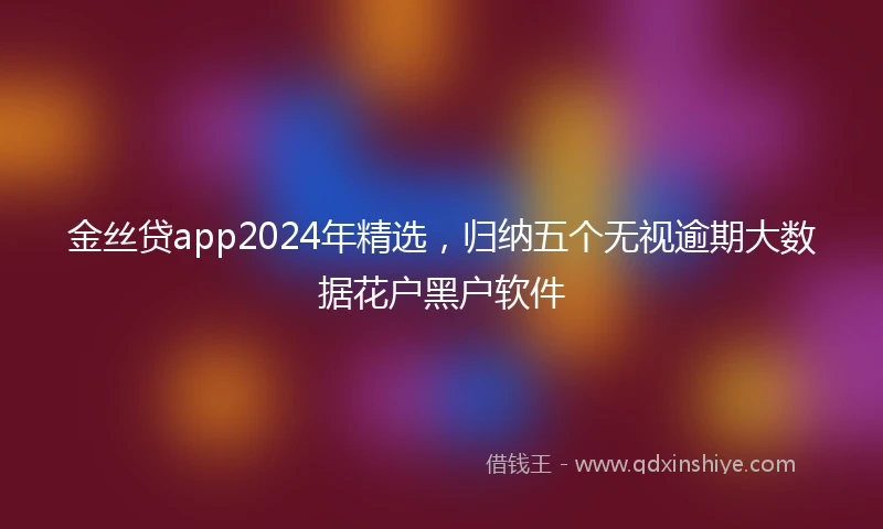 金丝贷app2024年精选，归纳五个无视逾期大数据花户黑户软件