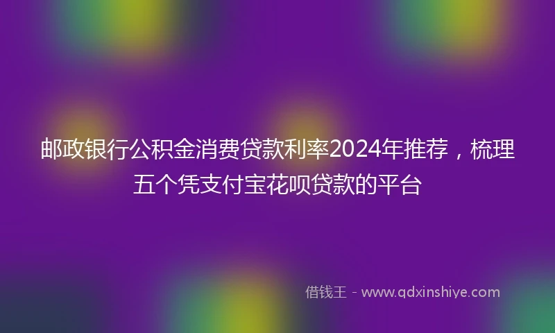邮政银行公积金消费贷款利率2024年推荐，梳理五个凭支付宝花呗贷款的平台