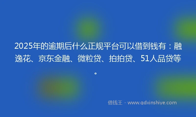 2025年的逾期后什么正规平台可以借到钱有：融逸花、京东金融、微粒贷、拍拍贷、51人品贷等。