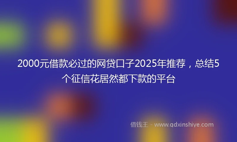 2000元借款必过的网贷口子2025年推荐，总结5个征信花居然都下款的平台