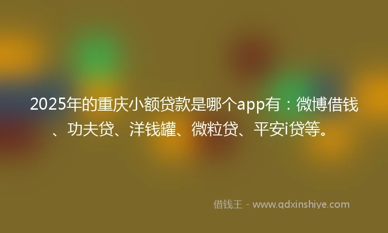 2025年的重庆小额贷款是哪个app有：微博借钱、功夫贷、洋钱罐、微粒贷、平安i贷等。