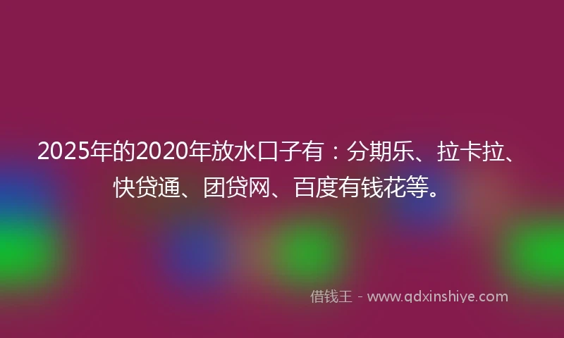 2025年的2020年放水口子有：分期乐、拉卡拉、快贷通、团贷网、百度有钱花等。