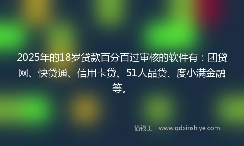 2025年的18岁贷款百分百过审核的软件有：团贷网、快贷通、信用卡贷、51人品贷、度小满金融等。