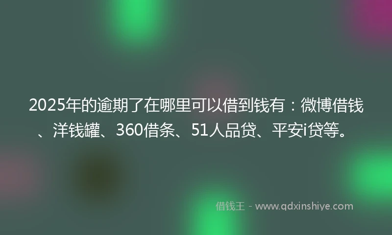 2025年的逾期了在哪里可以借到钱有：微博借钱、洋钱罐、360借条、51人品贷、平安i贷等。