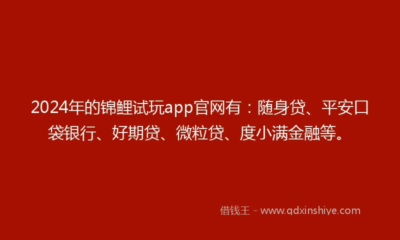 2024年的锦鲤试玩app官网有：随身贷、平安口袋银行、好期贷、微粒贷、度小满金融等。