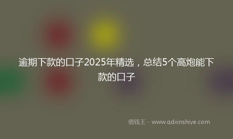逾期下款的口子2025年精选，总结5个高炮能下款的口子