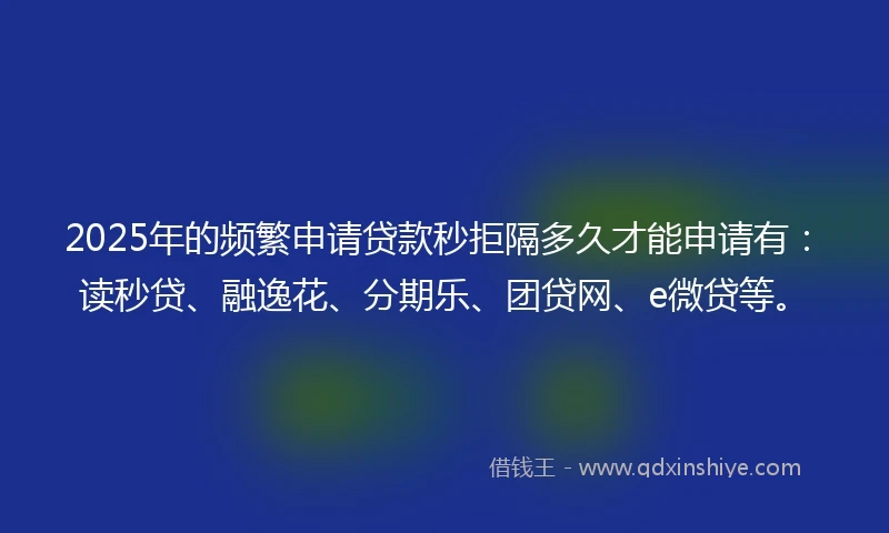 2025年的频繁申请贷款秒拒隔多久才能申请有：读秒贷、融逸花、分期乐、团贷网、e微贷等。