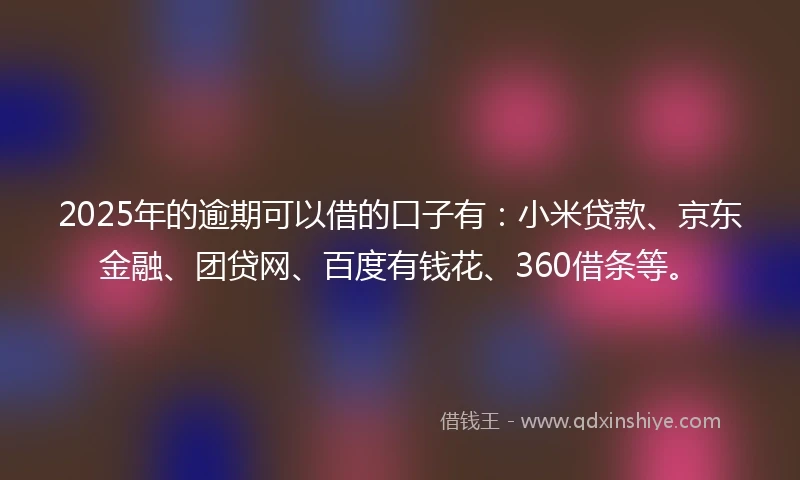 2025年的逾期可以借的口子有：小米贷款、京东金融、团贷网、百度有钱花、360借条等。