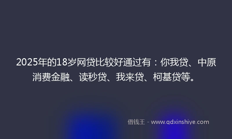2025年的18岁网贷比较好通过有：你我贷、中原消费金融、读秒贷、我来贷、柯基贷等。