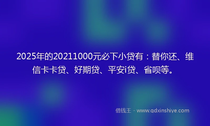 2025年的20211000元必下小贷有：替你还、维信卡卡贷、好期贷、平安i贷、省呗等。