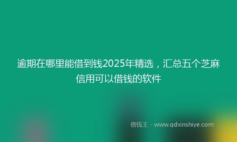 逾期在哪里能借到钱2025年精选，汇总五个芝麻信用可以借钱的软件