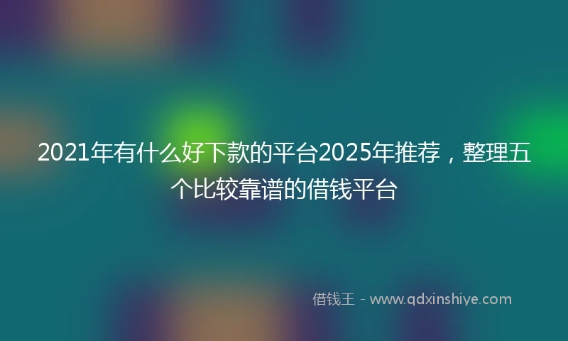 2021年有什么好下款的平台2025年推荐，整理五个比较靠谱的借钱平台
